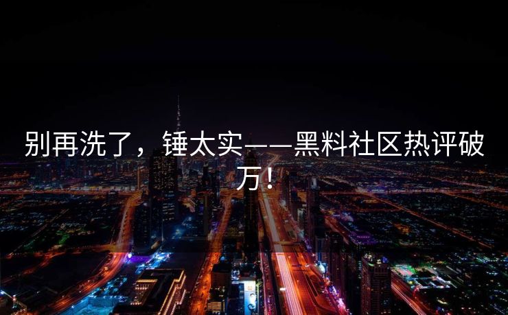 别再洗了，锤太实——黑料社区热评破万！