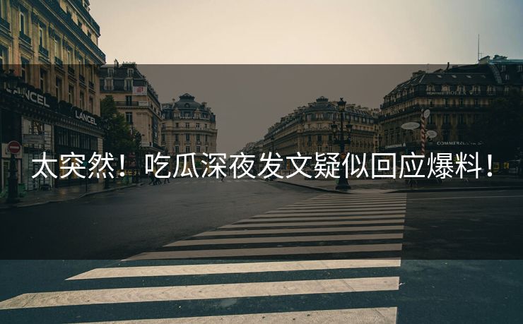 太突然！吃瓜深夜发文疑似回应爆料！