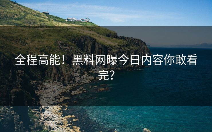 全程高能！黑料网曝今日内容你敢看完？