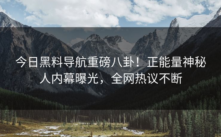 今日黑料导航重磅八卦！正能量神秘人内幕曝光，全网热议不断
