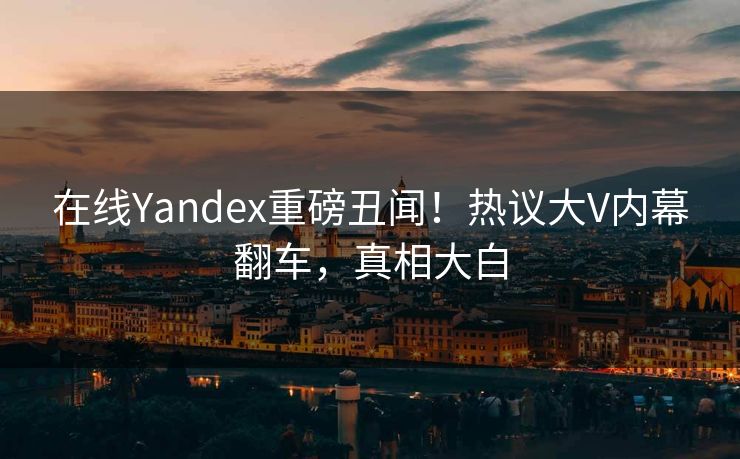在线Yandex重磅丑闻！热议大V内幕翻车，真相大白