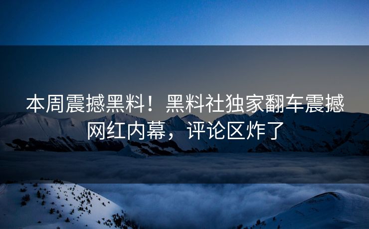 本周震撼黑料！黑料社独家翻车震撼网红内幕，评论区炸了