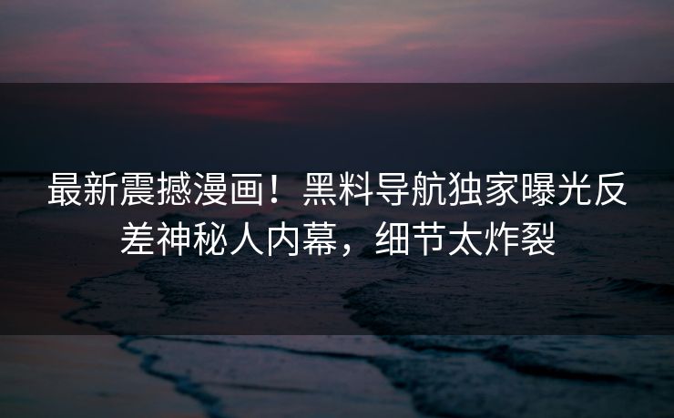 最新震撼漫画！黑料导航独家曝光反差神秘人内幕，细节太炸裂