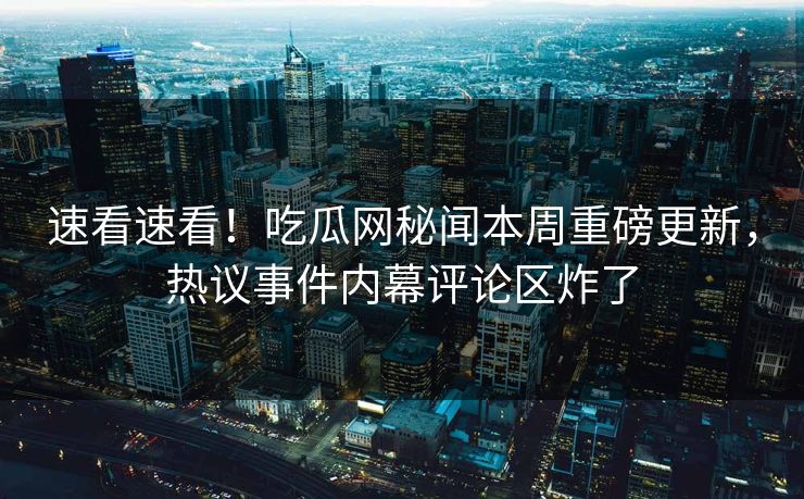速看速看！吃瓜网秘闻本周重磅更新，热议事件内幕评论区炸了