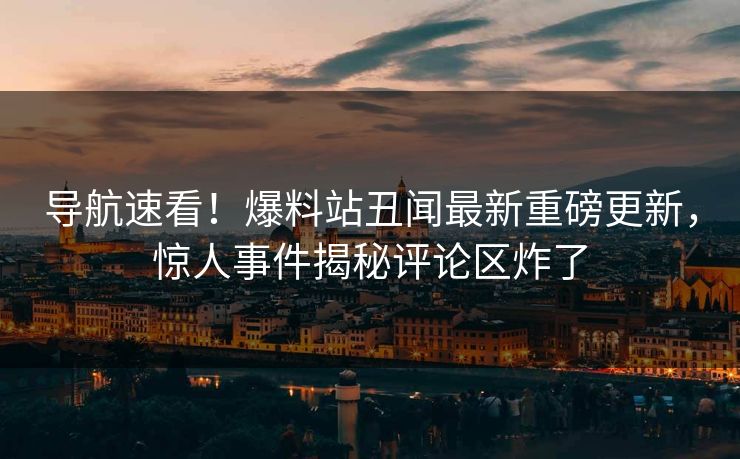 导航速看！爆料站丑闻最新重磅更新，惊人事件揭秘评论区炸了
