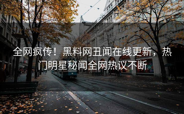 全网疯传！黑料网丑闻在线更新，热门明星秘闻全网热议不断