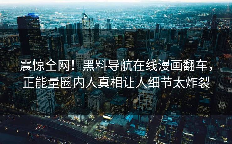 震惊全网！黑料导航在线漫画翻车，正能量圈内人真相让人细节太炸裂