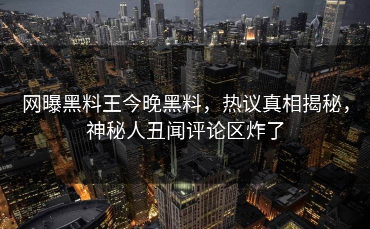 网曝黑料王今晚黑料，热议真相揭秘，神秘人丑闻评论区炸了