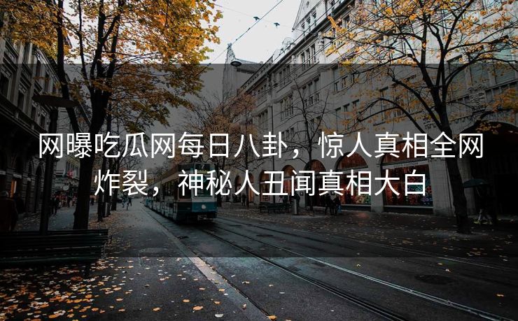 网曝吃瓜网每日八卦，惊人真相全网炸裂，神秘人丑闻真相大白