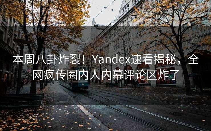 本周八卦炸裂！Yandex速看揭秘，全网疯传圈内人内幕评论区炸了