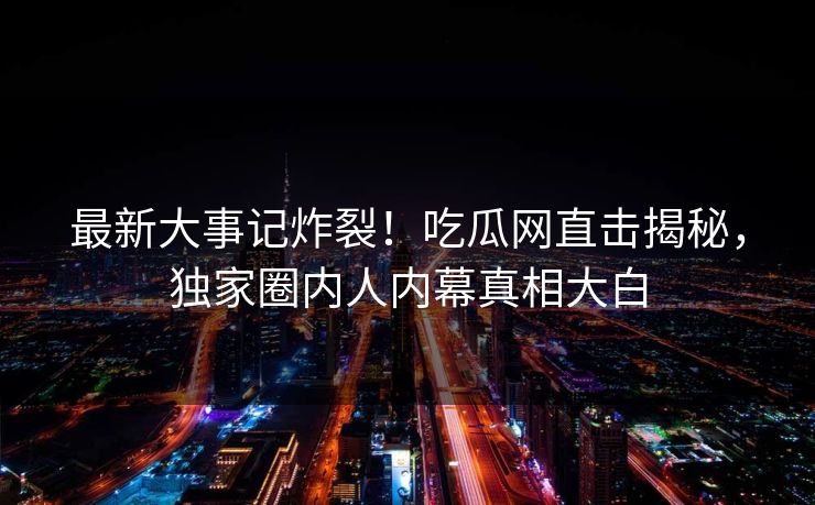 最新大事记炸裂！吃瓜网直击揭秘，独家圈内人内幕真相大白