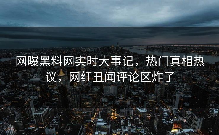 网曝黑料网实时大事记，热门真相热议，网红丑闻评论区炸了