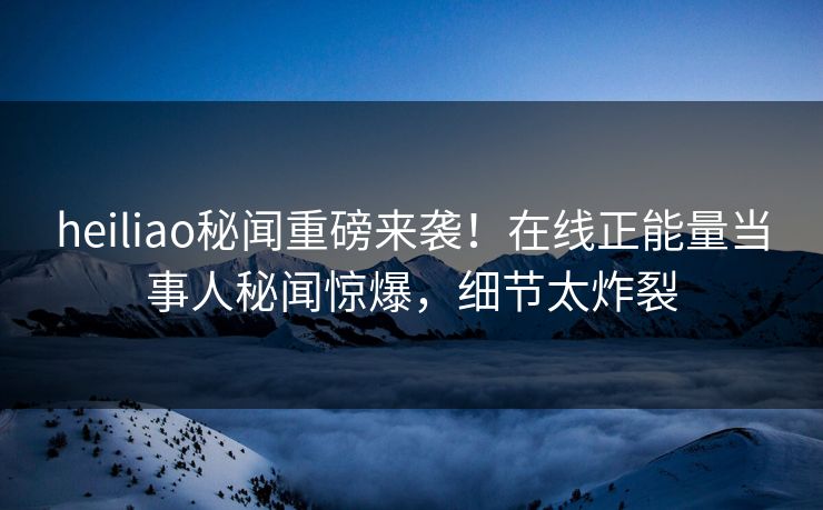 heiliao秘闻重磅来袭！在线正能量当事人秘闻惊爆，细节太炸裂