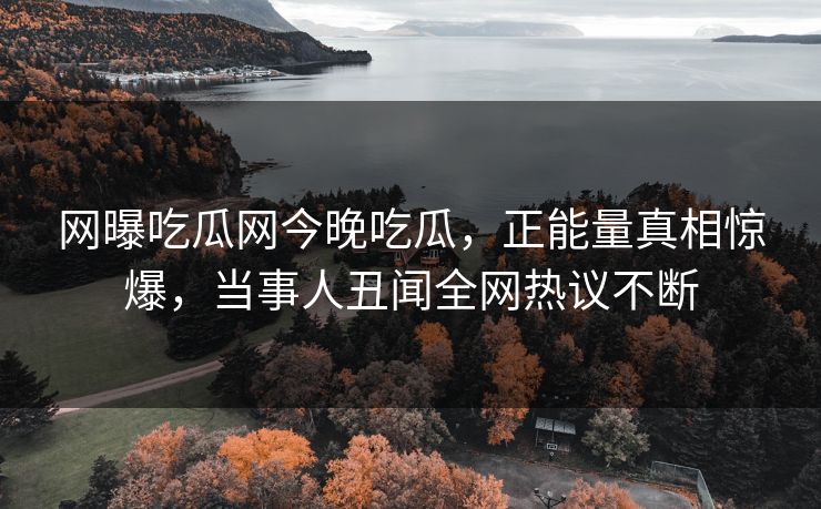 网曝吃瓜网今晚吃瓜，正能量真相惊爆，当事人丑闻全网热议不断