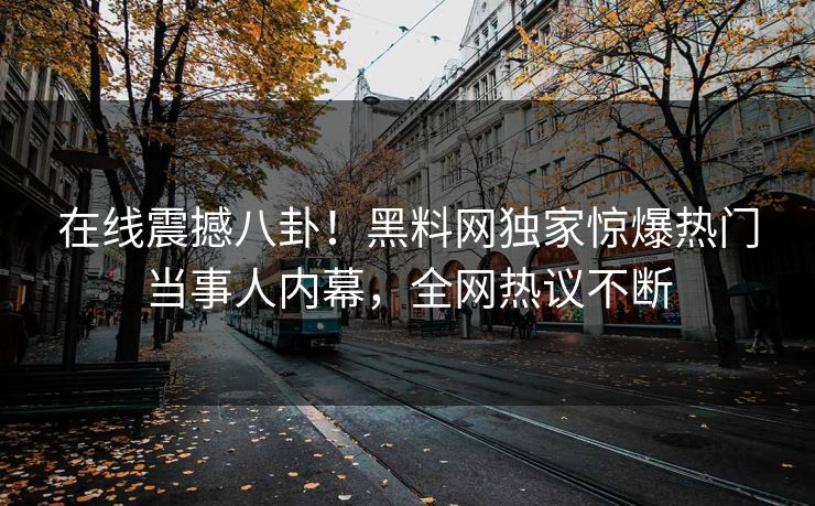 在线震撼八卦！黑料网独家惊爆热门当事人内幕，全网热议不断