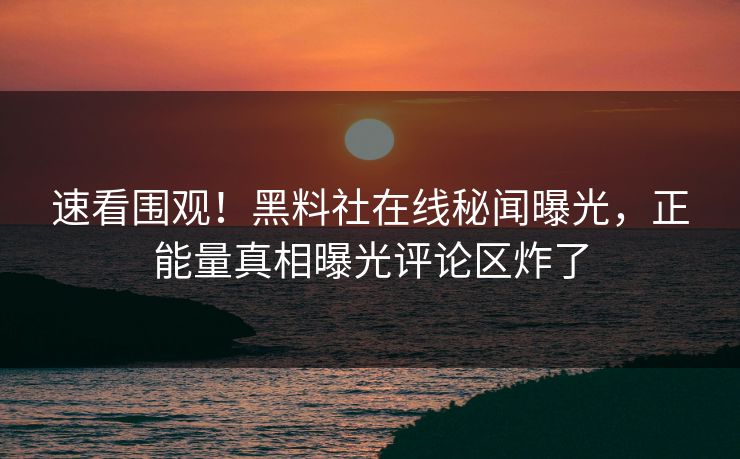速看围观！黑料社在线秘闻曝光，正能量真相曝光评论区炸了