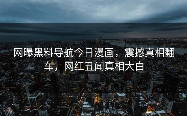 网曝黑料导航今日漫画，震撼真相翻车，网红丑闻真相大白