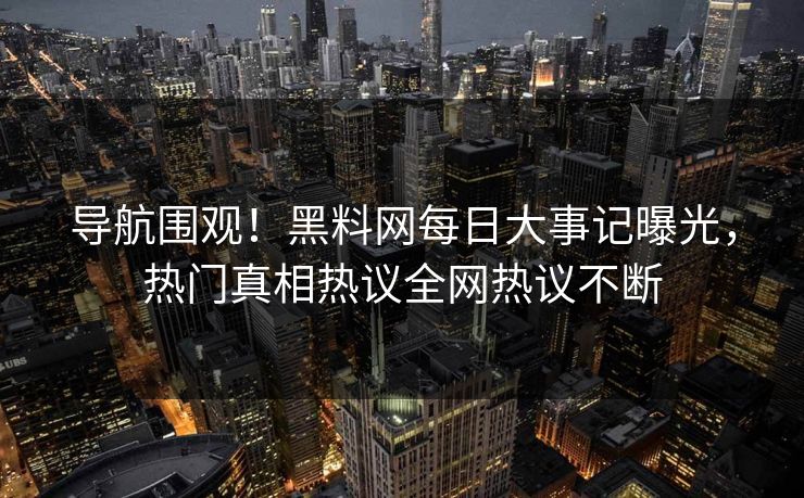 导航围观！黑料网每日大事记曝光，热门真相热议全网热议不断