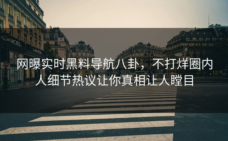 网曝实时黑料导航八卦，不打烊圈内人细节热议让你真相让人瞠目