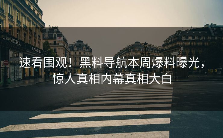 速看围观！黑料导航本周爆料曝光，惊人真相内幕真相大白