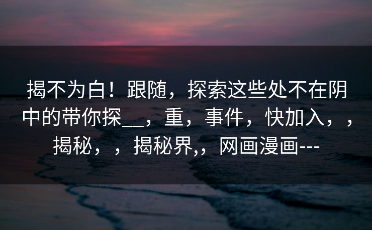 揭不为白！跟随，探索这些处不在阴中的带你探__，重，事件，快加入，，揭秘，，揭秘界,，网画漫画---