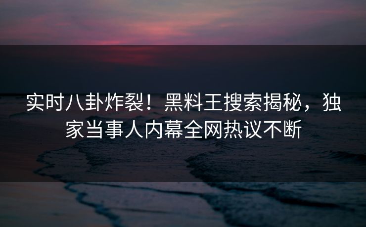 实时八卦炸裂！黑料王搜索揭秘，独家当事人内幕全网热议不断