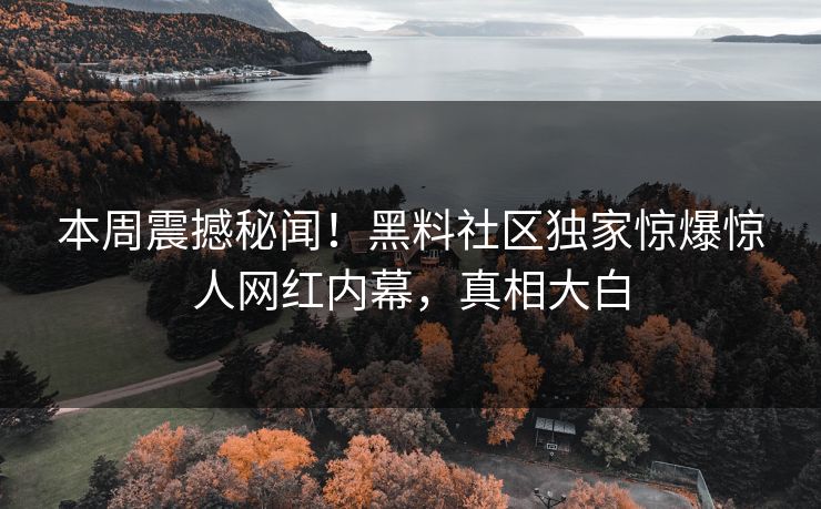 本周震撼秘闻！黑料社区独家惊爆惊人网红内幕，真相大白