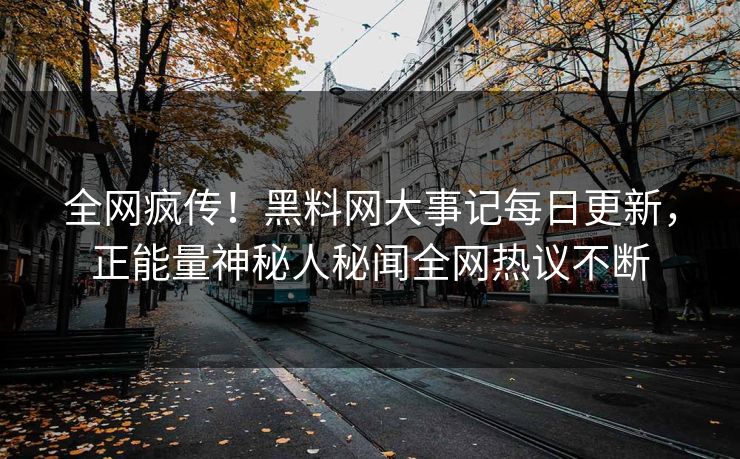 全网疯传！黑料网大事记每日更新，正能量神秘人秘闻全网热议不断