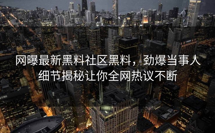 网曝最新黑料社区黑料，劲爆当事人细节揭秘让你全网热议不断