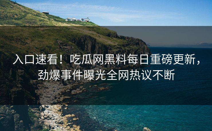 入口速看！吃瓜网黑料每日重磅更新，劲爆事件曝光全网热议不断