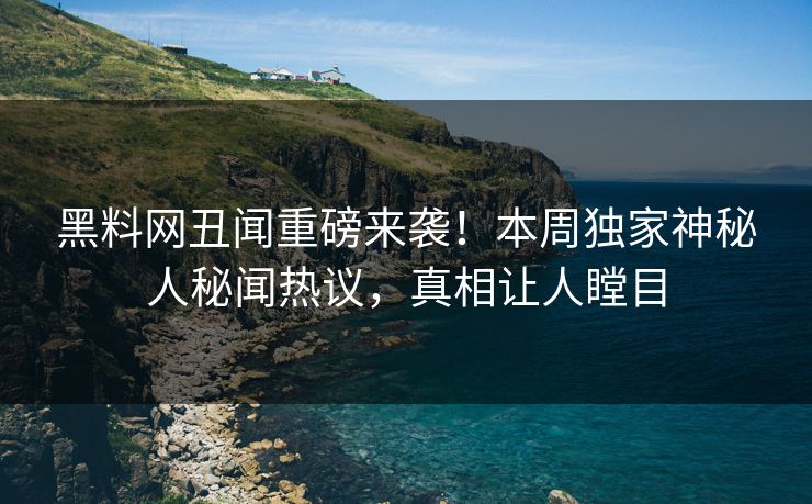 黑料网丑闻重磅来袭！本周独家神秘人秘闻热议，真相让人瞠目
