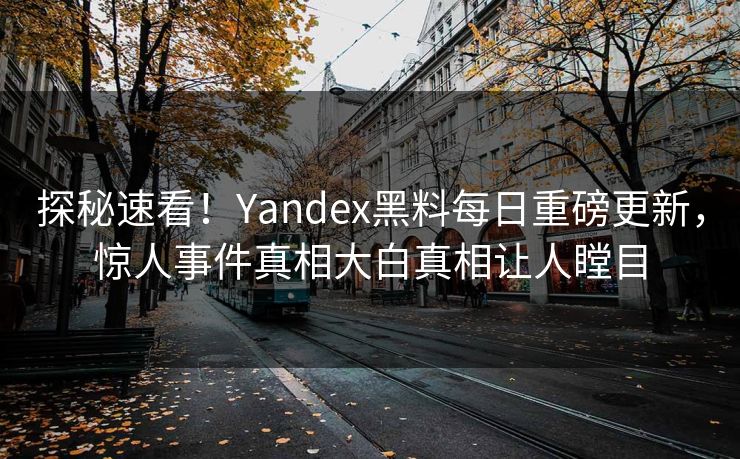 探秘速看！Yandex黑料每日重磅更新，惊人事件真相大白真相让人瞠目