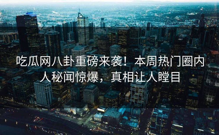 吃瓜网八卦重磅来袭！本周热门圈内人秘闻惊爆，真相让人瞠目