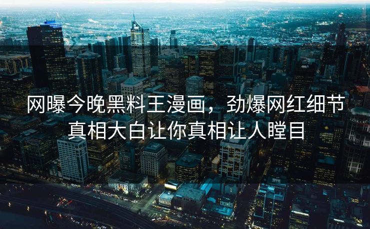 网曝今晚黑料王漫画，劲爆网红细节真相大白让你真相让人瞠目