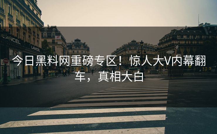 今日黑料网重磅专区！惊人大V内幕翻车，真相大白