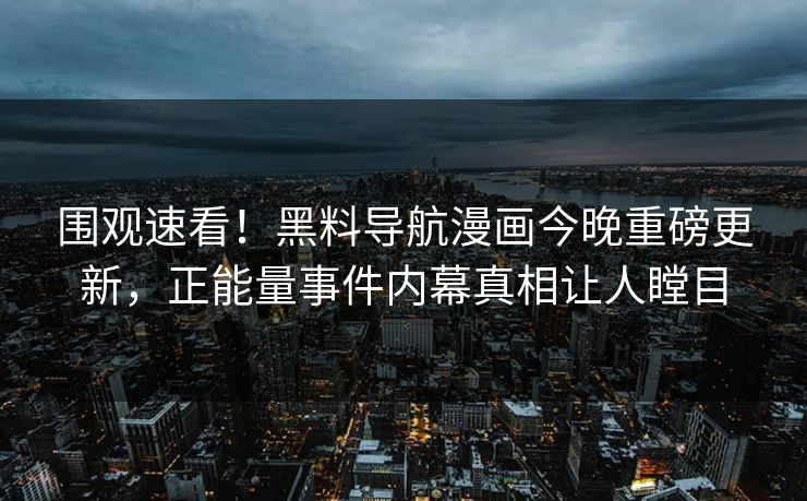 围观速看！黑料导航漫画今晚重磅更新，正能量事件内幕真相让人瞠目