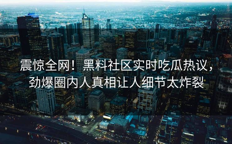 震惊全网！黑料社区实时吃瓜热议，劲爆圈内人真相让人细节太炸裂