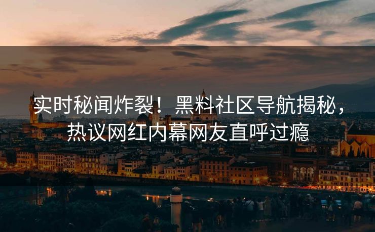 实时秘闻炸裂！黑料社区导航揭秘，热议网红内幕网友直呼过瘾