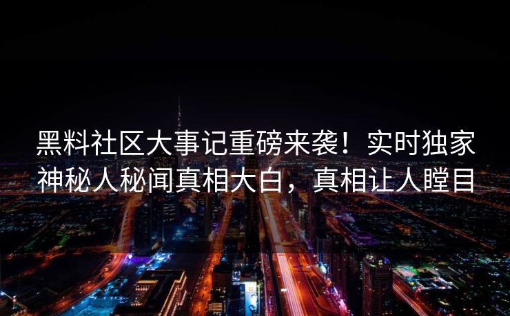 黑料社区大事记重磅来袭！实时独家神秘人秘闻真相大白，真相让人瞠目