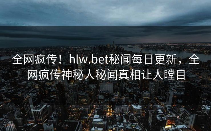全网疯传！hlw.bet秘闻每日更新，全网疯传神秘人秘闻真相让人瞠目