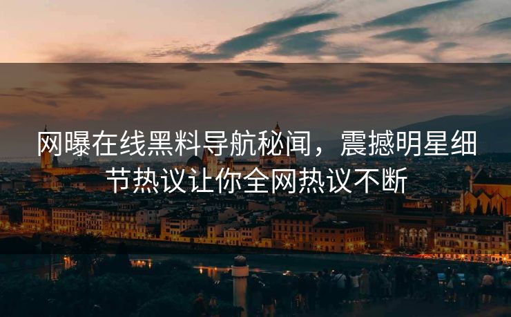 网曝在线黑料导航秘闻，震撼明星细节热议让你全网热议不断