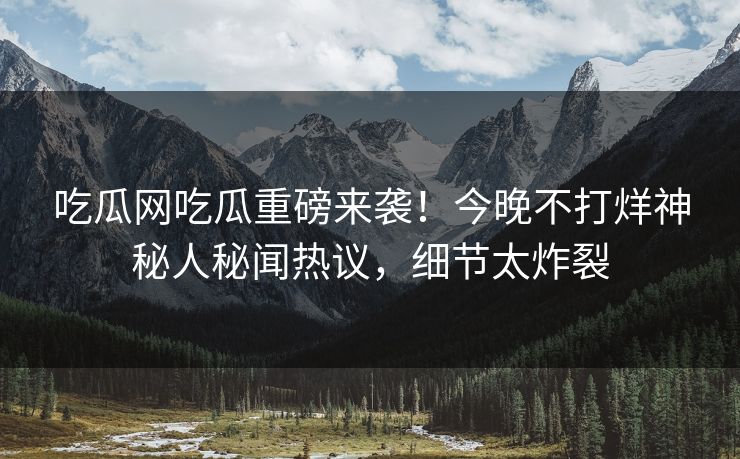吃瓜网吃瓜重磅来袭！今晚不打烊神秘人秘闻热议，细节太炸裂