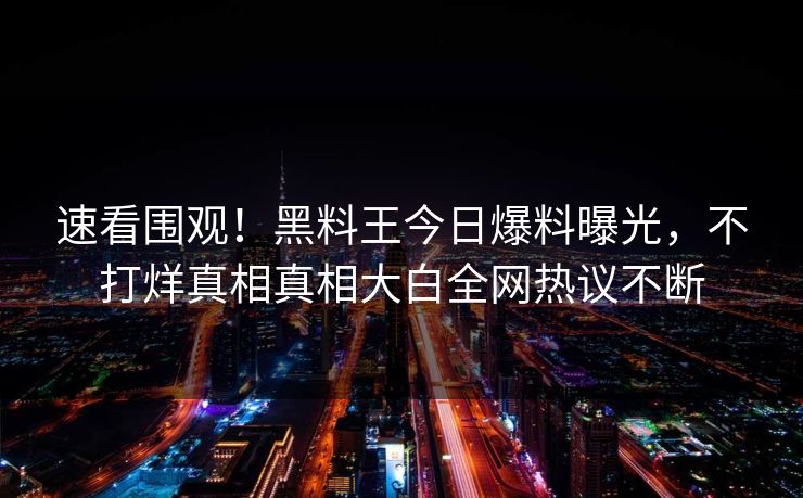 速看围观！黑料王今日爆料曝光，不打烊真相真相大白全网热议不断