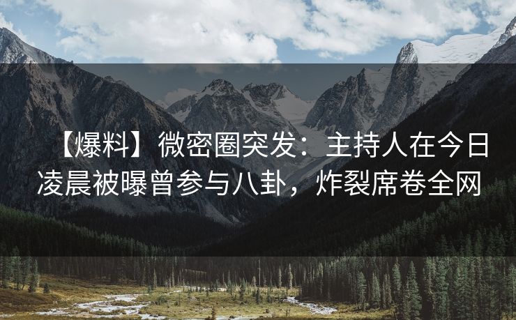 【爆料】微密圈突发：主持人在今日凌晨被曝曾参与八卦，炸裂席卷全网