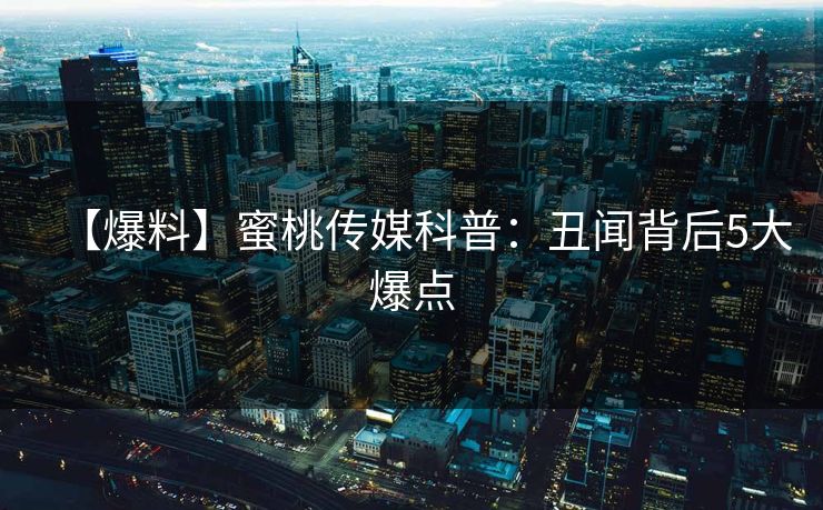 【爆料】蜜桃传媒科普：丑闻背后5大爆点