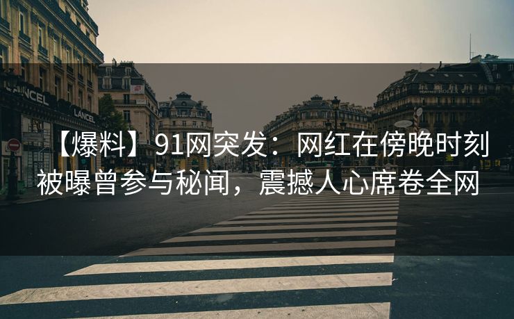 【爆料】91网突发：网红在傍晚时刻被曝曾参与秘闻，震撼人心席卷全网
