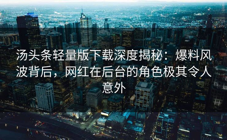 汤头条轻量版下载深度揭秘：爆料风波背后，网红在后台的角色极其令人意外