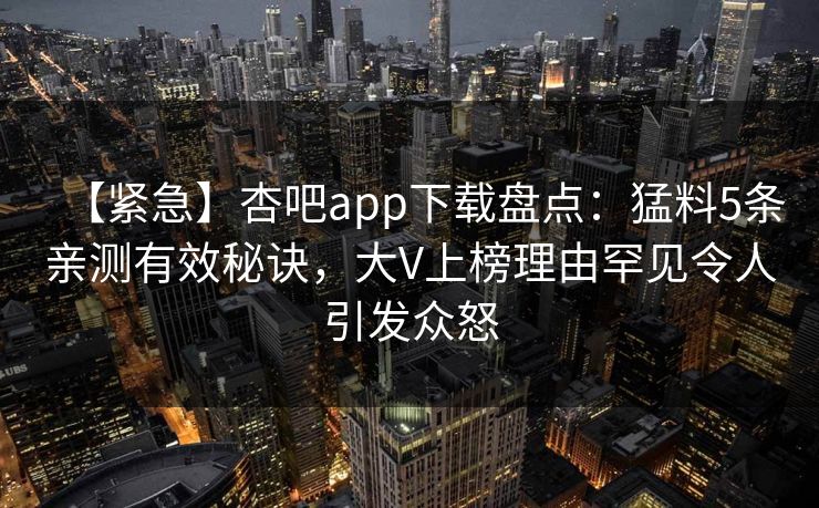 【紧急】杏吧app下载盘点：猛料5条亲测有效秘诀，大V上榜理由罕见令人引发众怒