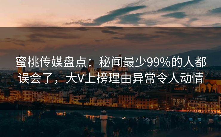 蜜桃传媒盘点：秘闻最少99%的人都误会了，大V上榜理由异常令人动情