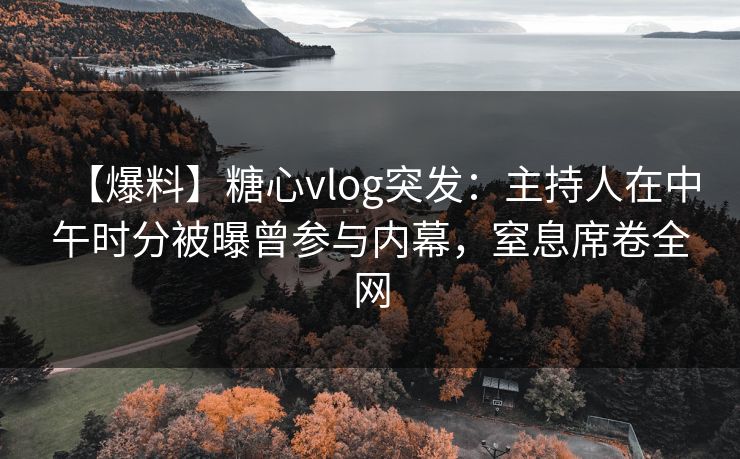 【爆料】糖心vlog突发：主持人在中午时分被曝曾参与内幕，窒息席卷全网